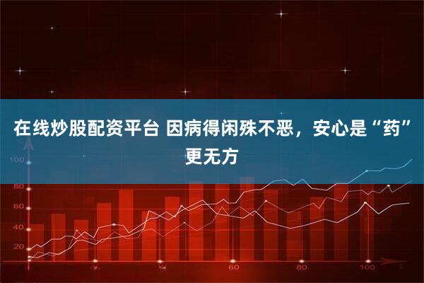 在线炒股配资平台 因病得闲殊不恶，安心是“药”更无方