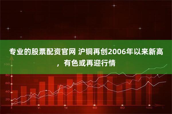 专业的股票配资官网 沪铜再创2006年以来新高,有色或再迎行情