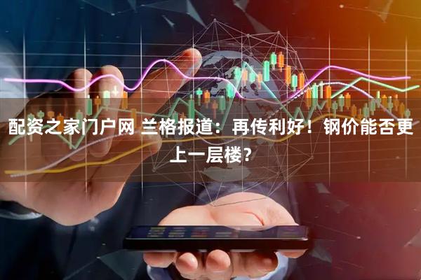 配资之家门户网 兰格报道:再传利好!钢价能否更上一层楼?