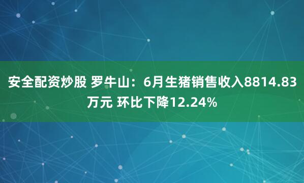 安全配资炒股 罗牛山:6月生猪销售收入8814.83万元 环比下降12.24%