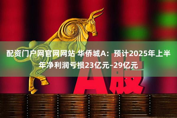 配资门户网官网网站 华侨城A:预计2025年上半年净利润亏损23亿元–29亿元