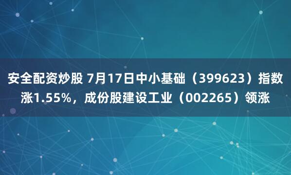 安全配资炒股 7月17日中小基础（399623）指数涨1.55%，成份股建设工业（002265）领涨