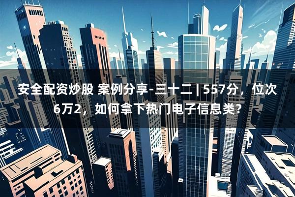 安全配资炒股 案例分享-三十二 | 557分,位次6万2,如何拿下热门电子信息类?