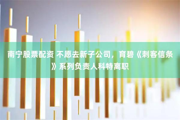 南宁股票配资 不愿去新子公司，育碧《刺客信条》系列负责人科特离职