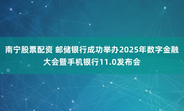 南宁股票配资 邮储银行成功举办2025年数字金融大会暨手机银行11.0发布会