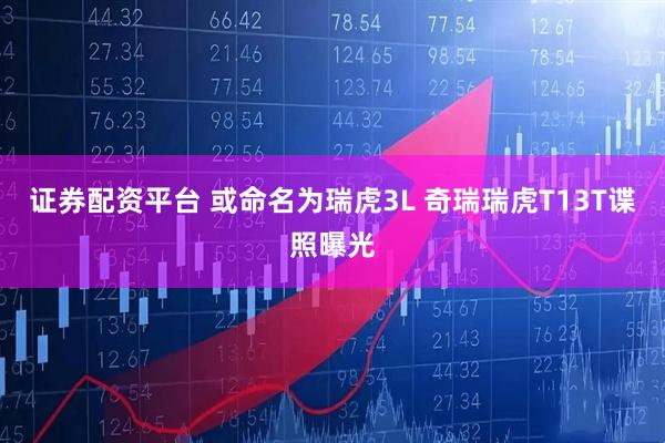 证券配资平台 或命名为瑞虎3L 奇瑞瑞虎T13T谍照曝光
