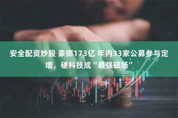 安全配资炒股 豪掷173亿 年内33家公募参与定增，硬科技成“最强磁场”