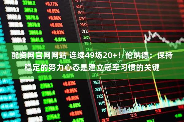 配资网官网网站 连续49场20+！伦纳德：保持稳定的努力心态是建立冠军习惯的关键