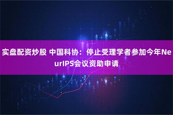 实盘配资炒股 中国科协：停止受理学者参加今年NeurIPS会议资助申请