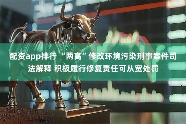 配资app排行 “两高”修改环境污染刑事案件司法解释 积极履行修复责任可从宽处罚