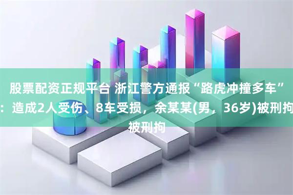 股票配资正规平台 浙江警方通报“路虎冲撞多车”：造成2人受伤、8车受损，余某某(男，36岁)被刑拘