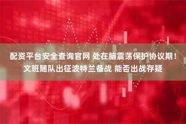配资平台安全查询官网 处在脑震荡保护协议期！文班随队出征波特兰备战 能否出战存疑