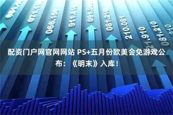 配资门户网官网网站 PS+五月份欧美会免游戏公布：《明末》入库！