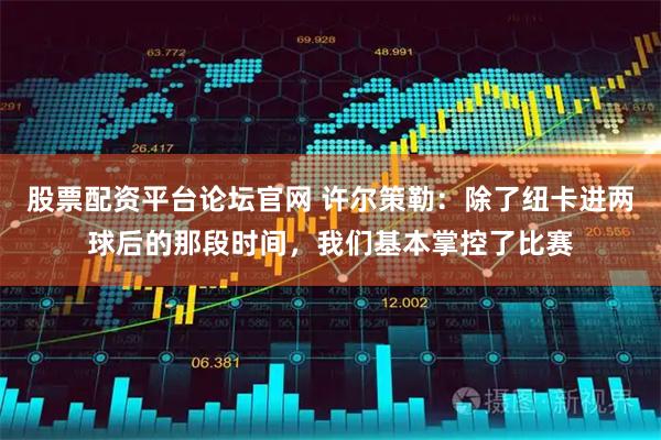 股票配资平台论坛官网 许尔策勒：除了纽卡进两球后的那段时间，我们基本掌控了比赛
