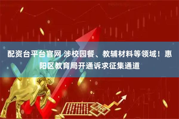 配资台平台官网 涉校园餐、教辅材料等领域！惠阳区教育局开通诉求征集通道