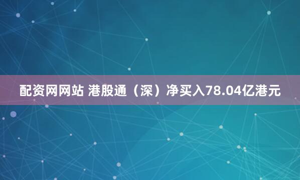 配资网网站 港股通（深）净买入78.04亿港元