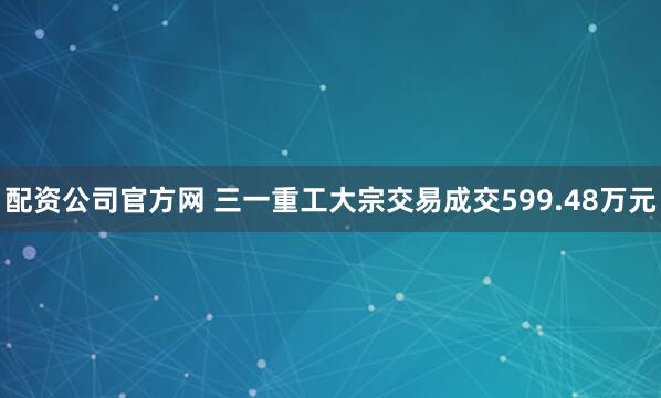 配资公司官方网 三一重工大宗交易成交599.48万元