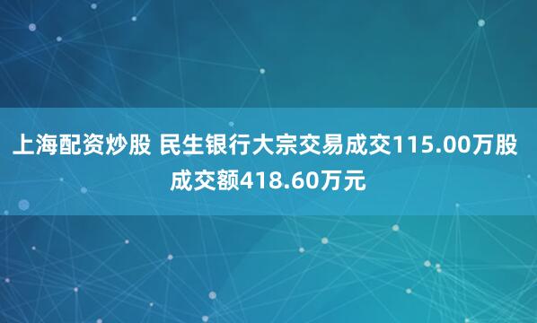 上海配资炒股 民生银行大宗交易成交115.00万股 成交额418.60万元