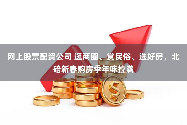 网上股票配资公司 逛商圈、赏民俗、选好房，北碚新春购房季年味拉满