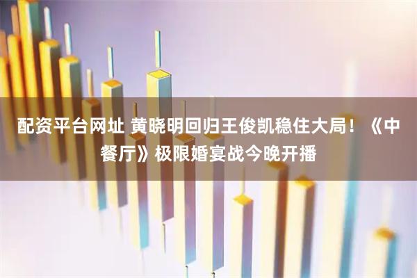 配资平台网址 黄晓明回归王俊凯稳住大局！《中餐厅》极限婚宴战今晚开播