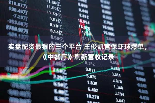 实盘配资最狠的三个平台 王俊凯宫保虾球爆单，《中餐厅》刷新营收记录
